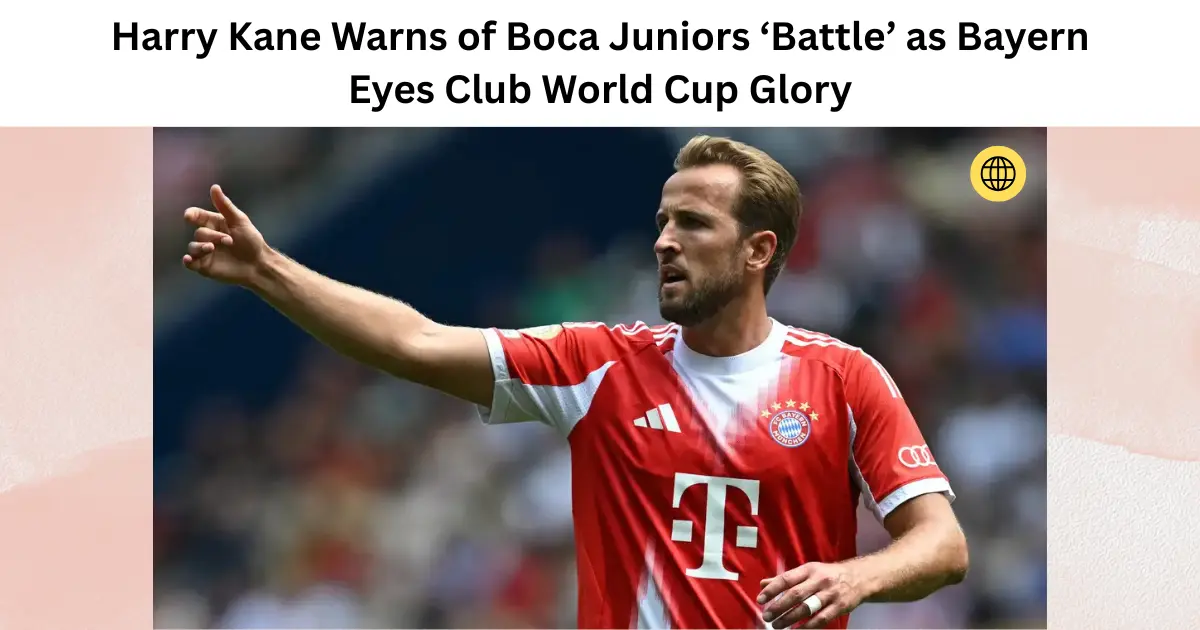 Harry Kane Warns of Boca Juniors ‘Battle’ as Bayern Eyes Club World Cup Glory
